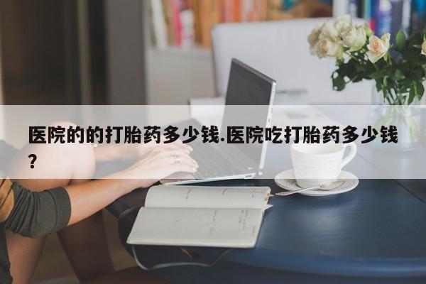 米非米索货到付款医院的的打胎药多少钱.医院吃打胎药多少钱？