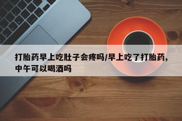 米非米索货到付款打胎药早上吃肚子会疼吗/早上吃了打胎药,中午可以喝酒吗