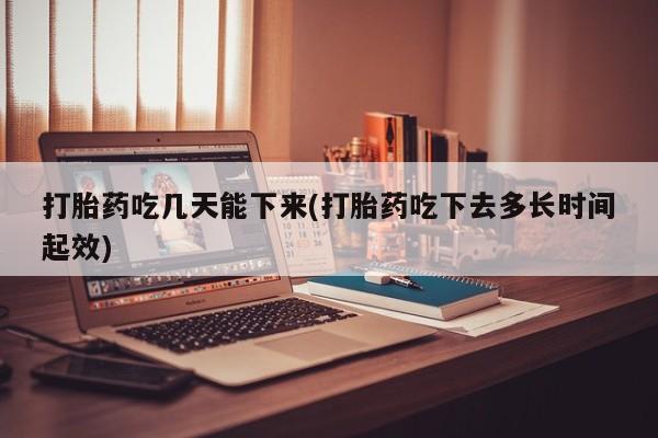 米非米索货到付款打胎药吃几天能下来(打胎药吃下去多长时间起效)