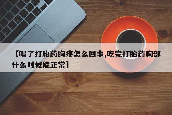 米非米索货到付款【喝了打胎药胸疼怎么回事,吃完打胎药胸部什么时候能正常】