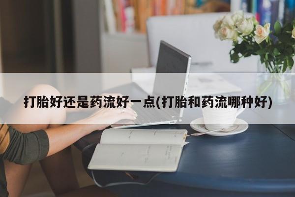 米非米索货到付款打胎好还是药流好一点(打胎和药流哪种好)