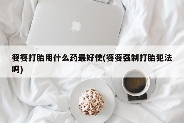 米非米索货到付款婆婆打胎用什么药最好使(婆婆强制打胎犯法吗)