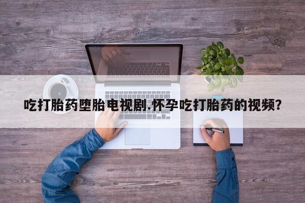 米非米索货到付款吃打胎药堕胎电视剧.怀孕吃打胎药的视频？