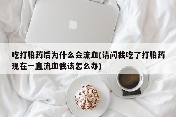 米非米索货到付款吃打胎药后为什么会流血(请问我吃了打胎药现在一直流血我该怎么办)