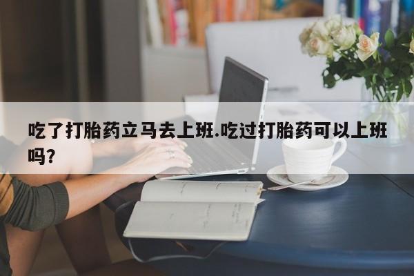 米非米索货到付款吃了打胎药立马去上班.吃过打胎药可以上班吗？