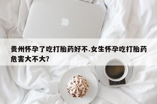 米非米索货到付款贵州怀孕了吃打胎药好不.女生怀孕吃打胎药危害大不大？