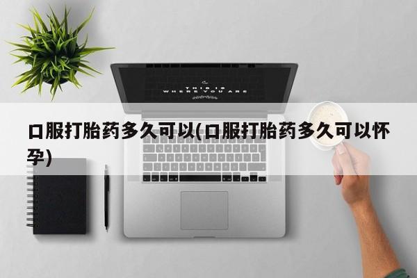 米非米索货到付款口服打胎药多久可以(口服打胎药多久可以怀孕)