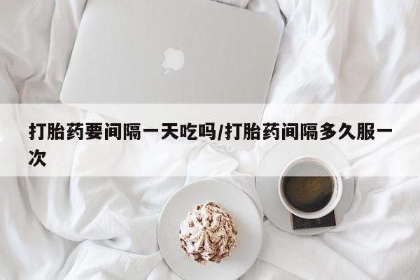 米非米索货到付款打胎药要间隔一天吃吗/打胎药间隔多久服一次