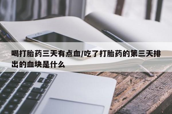 米非米索货到付款喝打胎药三天有点血/吃了打胎药的第三天排出的血块是什么