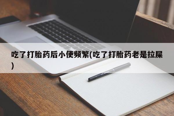 米非米索货到付款吃了打胎药后小便频繁(吃了打胎药老是拉屎)