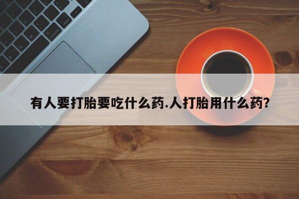米非米索货到付款有人要打胎要吃什么药.人打胎用什么药？
