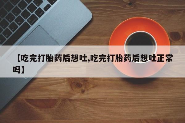 米非米索货到付款【吃完打胎药后想吐,吃完打胎药后想吐正常吗】