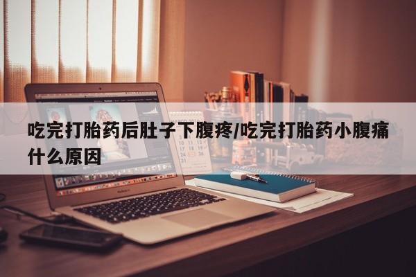 米非米索货到付款吃完打胎药后肚子下腹疼/吃完打胎药小腹痛什么原因