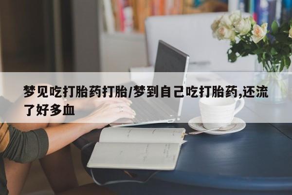 米非米索货到付款梦见吃打胎药打胎/梦到自己吃打胎药,还流了好多血