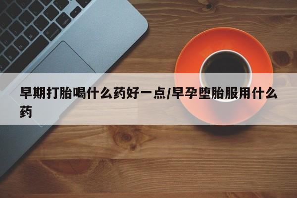 米非米索货到付款早期打胎喝什么药好一点/早孕堕胎服用什么药