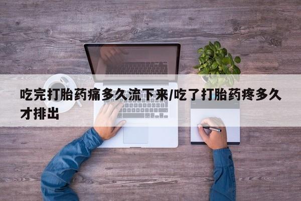 米非米索货到付款吃完打胎药痛多久流下来/吃了打胎药疼多久才排出