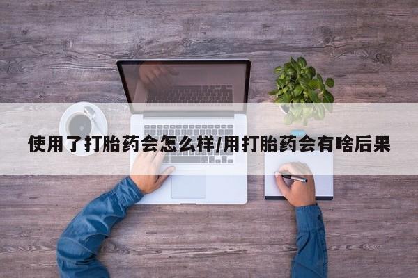 米非米索货到付款使用了打胎药会怎么样/用打胎药会有啥后果