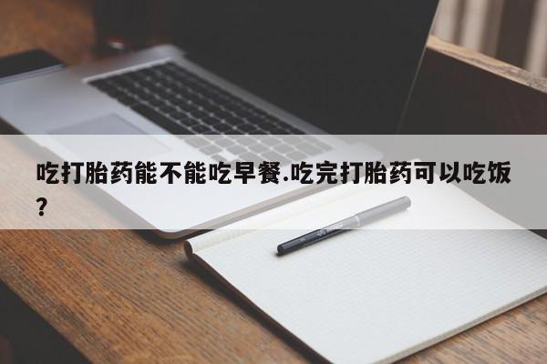米非米索货到付款吃打胎药能不能吃早餐.吃完打胎药可以吃饭？
