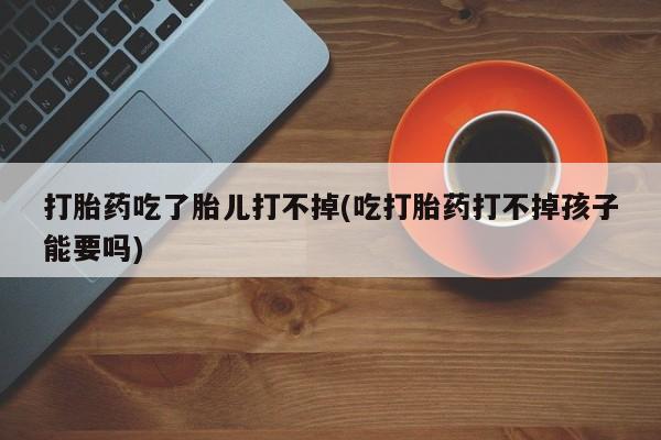 米非米索货到付款打胎药吃了胎儿打不掉(吃打胎药打不掉孩子能要吗)