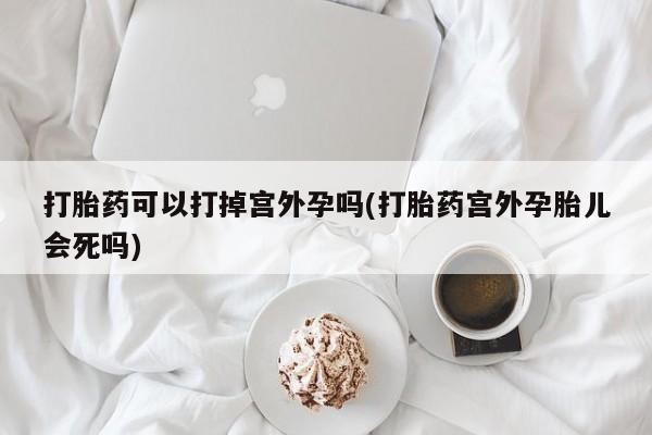 米非米索货到付款打胎药可以打掉宫外孕吗(打胎药宫外孕胎儿会死吗)