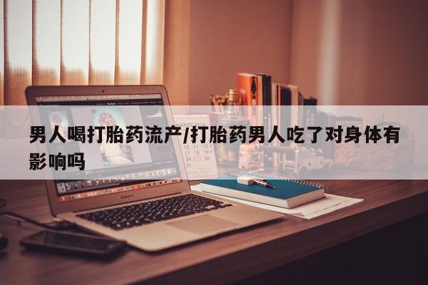 米非米索货到付款男人喝打胎药流产/打胎药男人吃了对身体有影响吗