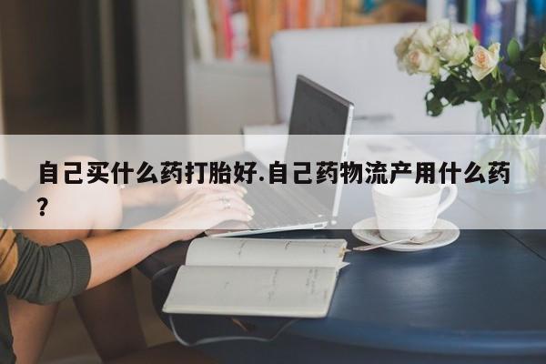 米非米索货到付款自己买什么药打胎好.自己药物流产用什么药？