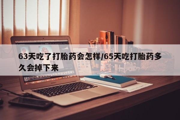 米非米索货到付款63天吃了打胎药会怎样/65天吃打胎药多久会掉下来