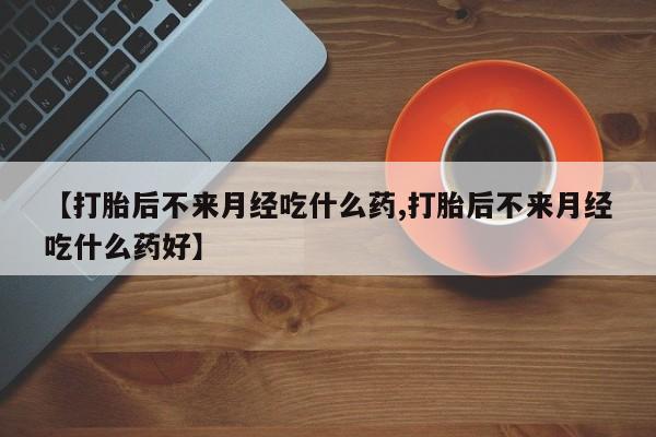 米非米索货到付款【打胎后不来月经吃什么药,打胎后不来月经吃什么药好】