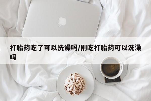 米非米索货到付款打胎药吃了可以洗澡吗/刚吃打胎药可以洗澡吗