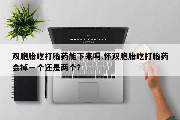 米非米索货到付款双胞胎吃打胎药能下来吗.怀双胞胎吃打胎药会掉一个还是两个？