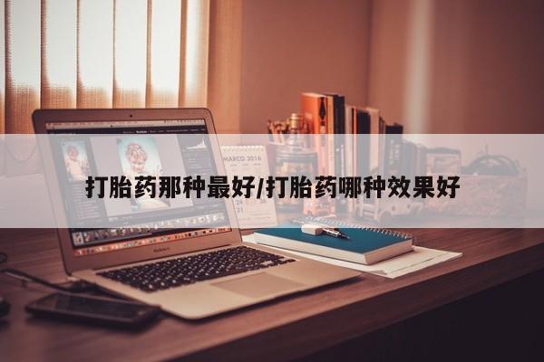 米非米索货到付款打胎药那种最好/打胎药哪种效果好