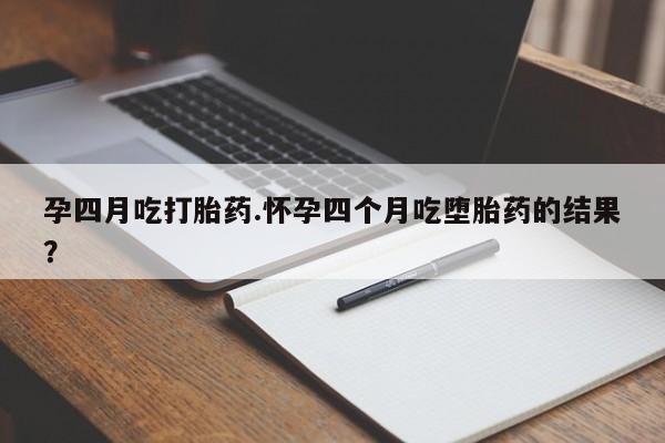 米非米索货到付款孕四月吃打胎药.怀孕四个月吃堕胎药的结果？