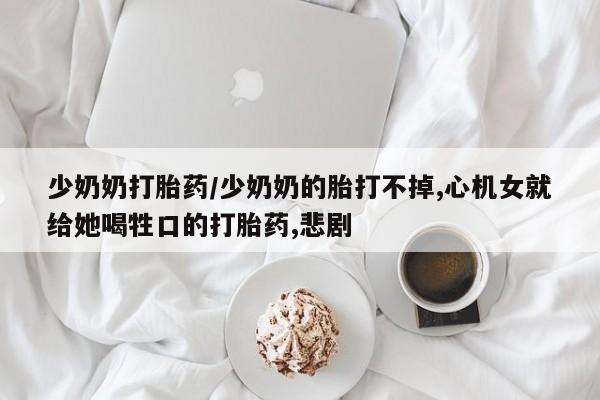 米非米索货到付款少奶奶打胎药/少奶奶的胎打不掉,心机女就给她喝牲口的打胎药,悲剧
