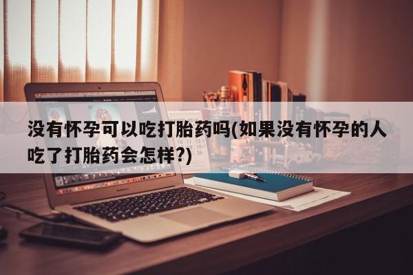 米非米索货到付款没有怀孕可以吃打胎药吗(如果没有怀孕的人吃了打胎药会怎样?)