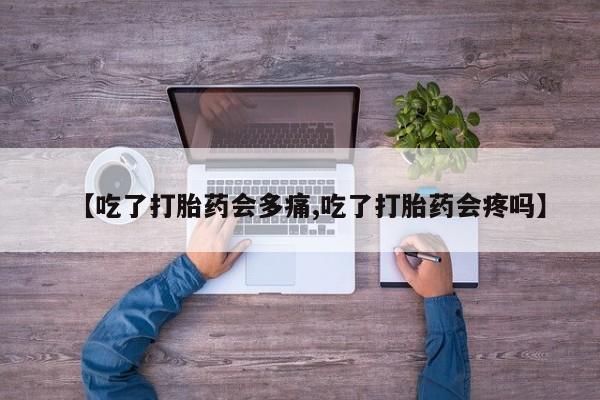 米非米索货到付款【吃了打胎药会多痛,吃了打胎药会疼吗】