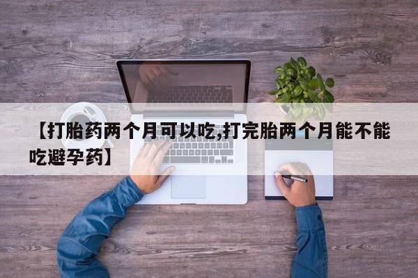 米非米索货到付款【打胎药两个月可以吃,打完胎两个月能不能吃避孕药】