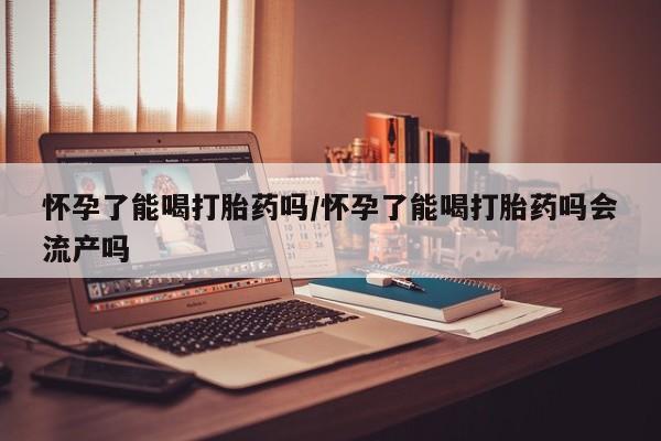 米非米索货到付款怀孕了能喝打胎药吗/怀孕了能喝打胎药吗会流产吗