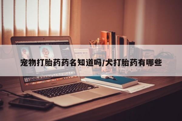 米非米索货到付款宠物打胎药药名知道吗/犬打胎药有哪些
