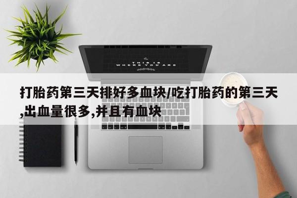 米非米索货到付款打胎药第三天排好多血块/吃打胎药的第三天,出血量很多,并且有血块