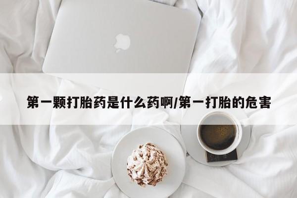 米非米索货到付款第一颗打胎药是什么药啊/第一打胎的危害