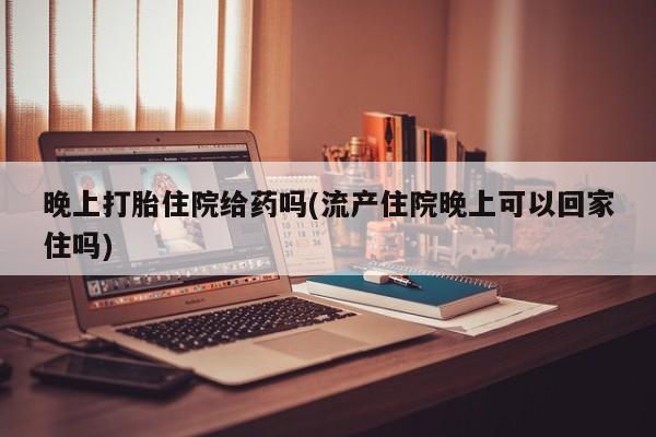 米非米索货到付款晚上打胎住院给药吗(流产住院晚上可以回家住吗)