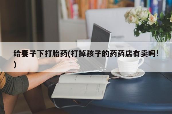 米非米索货到付款给妻子下打胎药(打掉孩子的药药店有卖吗!)