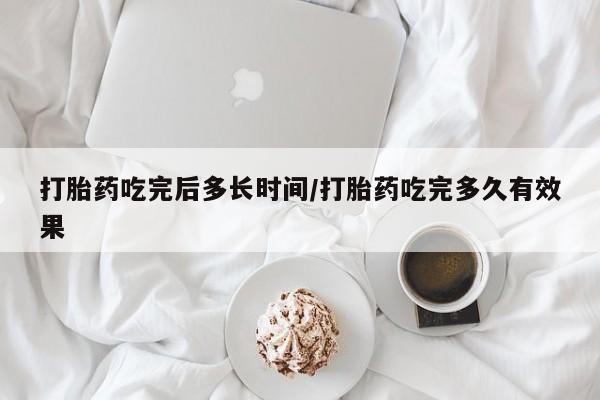 米非米索货到付款打胎药吃完后多长时间/打胎药吃完多久有效果