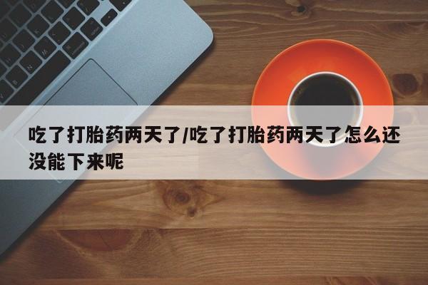 米非米索货到付款吃了打胎药两天了/吃了打胎药两天了怎么还没能下来呢