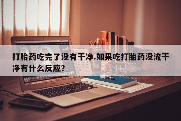 米非米索货到付款打胎药吃完了没有干净.如果吃打胎药没流干净有什么反应？