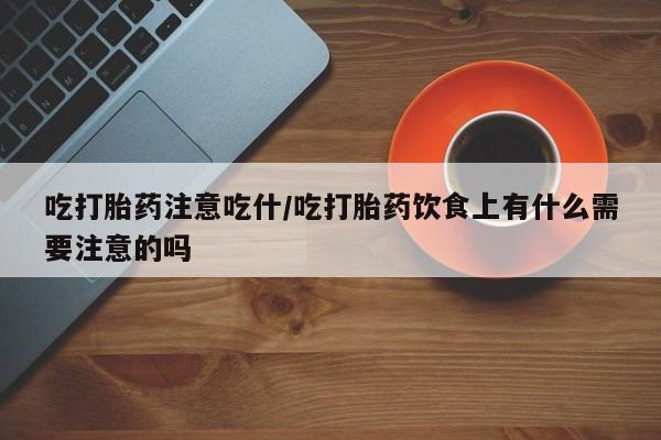 米非米索货到付款吃打胎药注意吃什/吃打胎药饮食上有什么需要注意的吗
