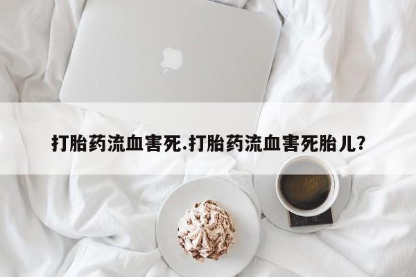 米非米索货到付款打胎药流血害死.打胎药流血害死胎儿？