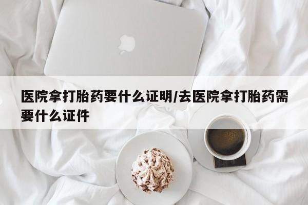 米非米索货到付款医院拿打胎药要什么证明/去医院拿打胎药需要什么证件