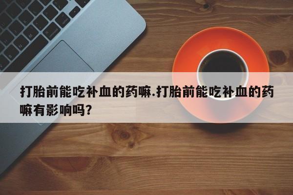 米非米索货到付款打胎前能吃补血的药嘛.打胎前能吃补血的药嘛有影响吗？