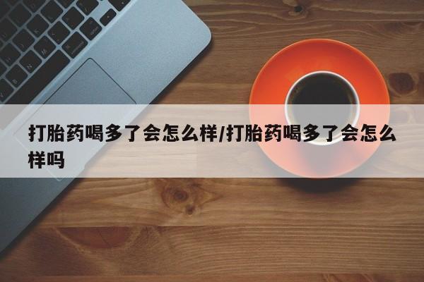 米非米索货到付款打胎药喝多了会怎么样/打胎药喝多了会怎么样吗